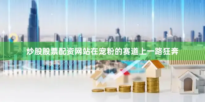 炒股股票配资网站在宠粉的赛道上一路狂奔