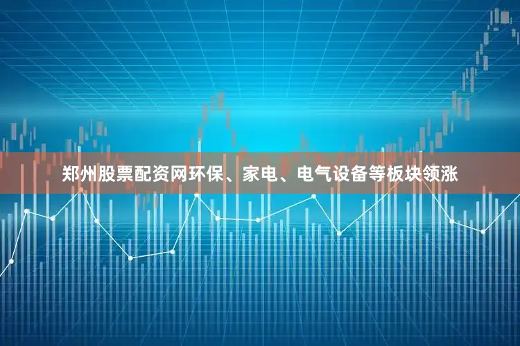 郑州股票配资网环保、家电、电气设备等板块领涨