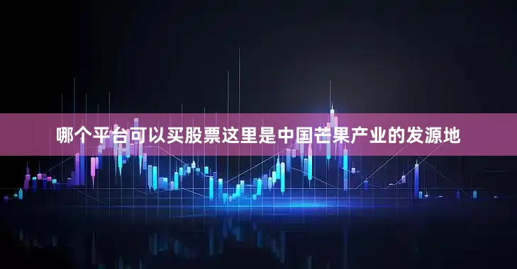 哪个平台可以买股票这里是中国芒果产业的发源地