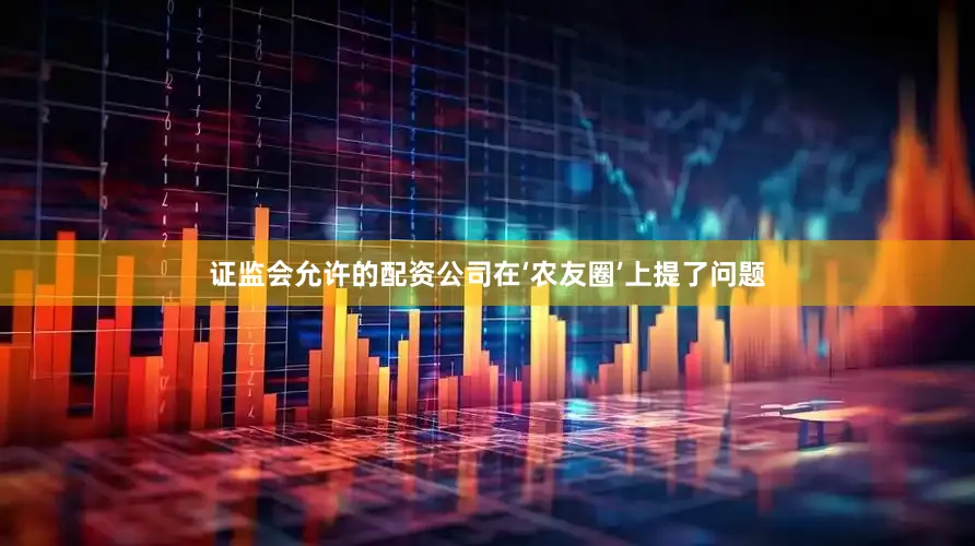 证监会允许的配资公司在‘农友圈’上提了问题