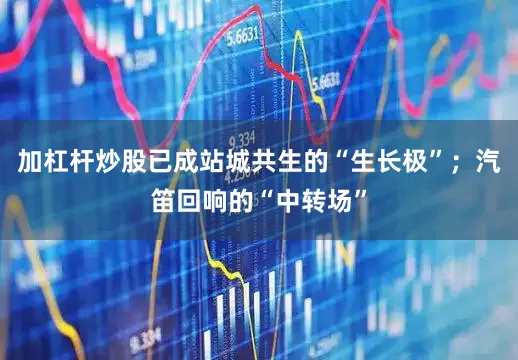加杠杆炒股已成站城共生的“生长极”；汽笛回响的“中转场”