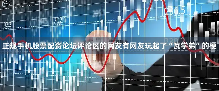 正规手机股票配资论坛评论区的网友有网友玩起了“瓦学弟”的梗