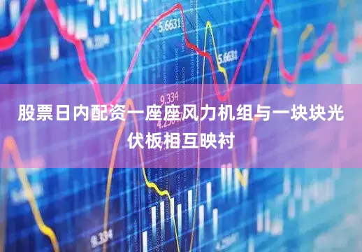 股票日内配资一座座风力机组与一块块光伏板相互映衬