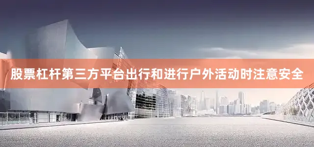 股票杠杆第三方平台出行和进行户外活动时注意安全