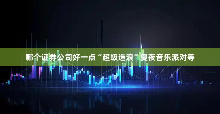 哪个证券公司好一点“超级造浪”夏夜音乐派对等
