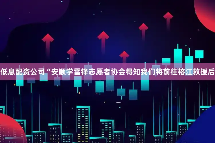 低息配资公司“安顺学雷锋志愿者协会得知我们将前往榕江救援后