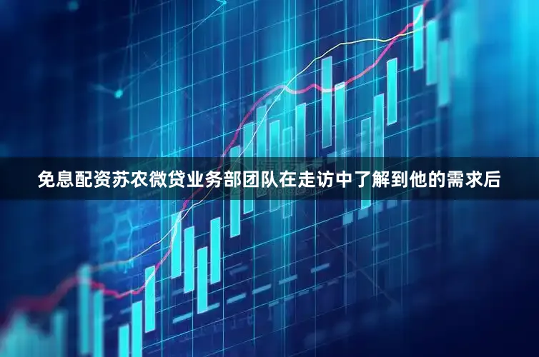 免息配资苏农微贷业务部团队在走访中了解到他的需求后