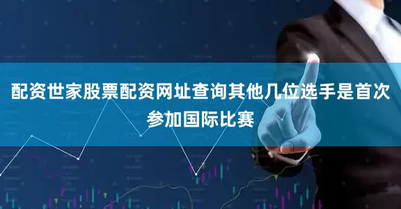 配资世家股票配资网址查询其他几位选手是首次参加国际比赛