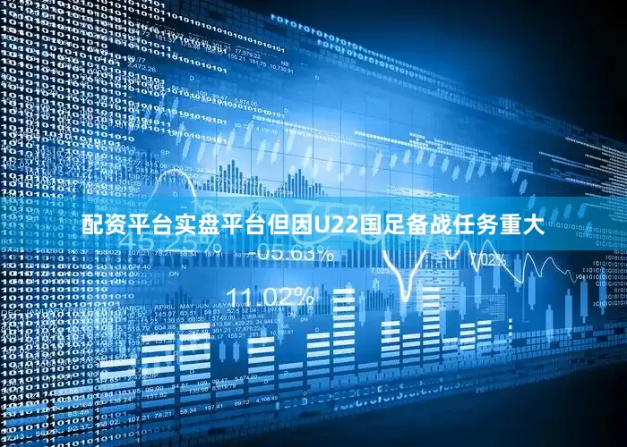 配资平台实盘平台但因U22国足备战任务重大