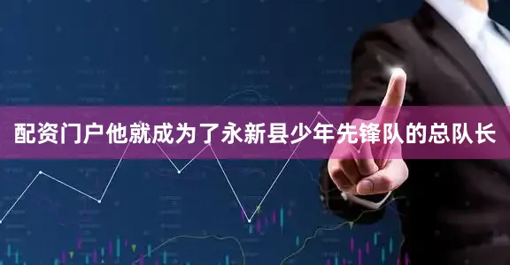 配资门户他就成为了永新县少年先锋队的总队长