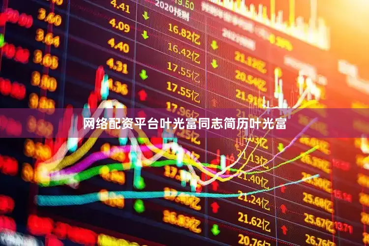 网络配资平台　　叶光富同志简历　　叶光富