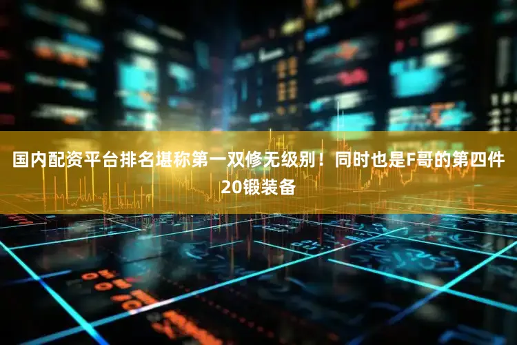 国内配资平台排名堪称第一双修无级别！同时也是F哥的第四件20锻装备