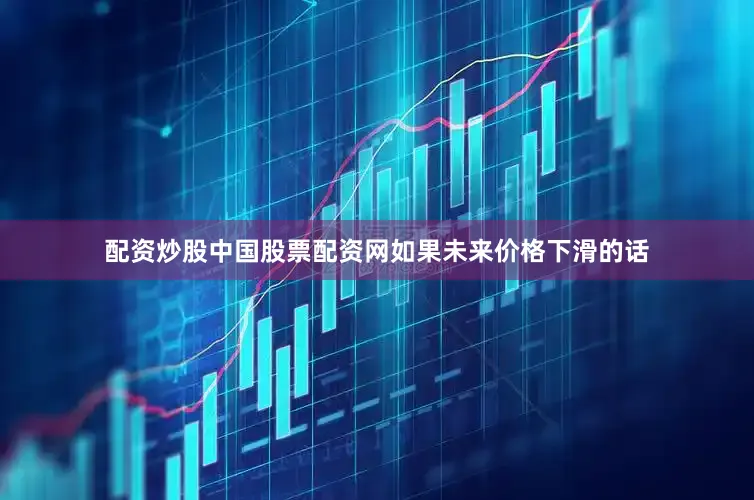 配资炒股中国股票配资网如果未来价格下滑的话