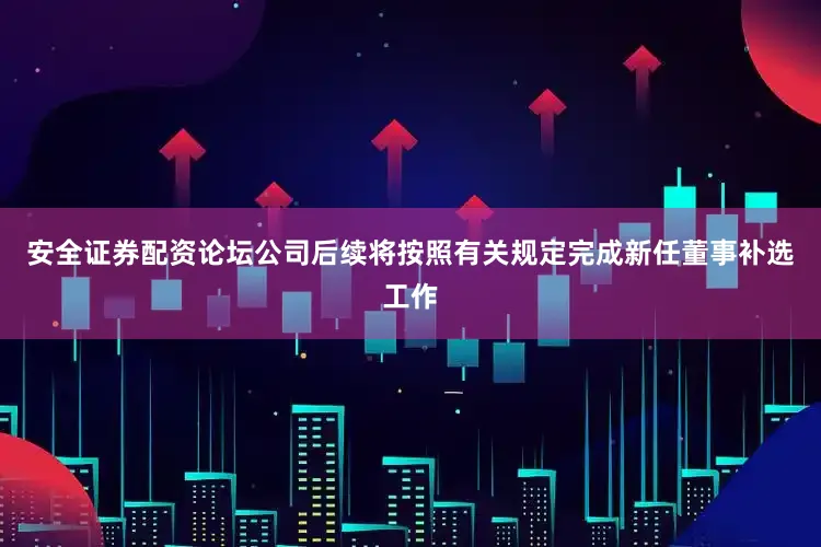 安全证券配资论坛公司后续将按照有关规定完成新任董事补选工作