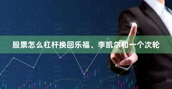 股票怎么杠杆换回乐福、李凯尔和一个次轮