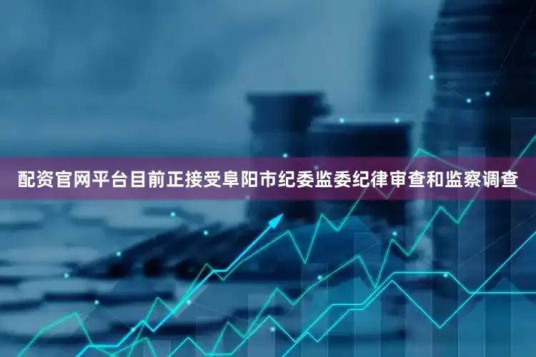 配资官网平台目前正接受阜阳市纪委监委纪律审查和监察调查