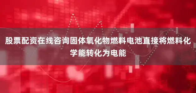 股票配资在线咨询固体氧化物燃料电池直接将燃料化学能转化为电能