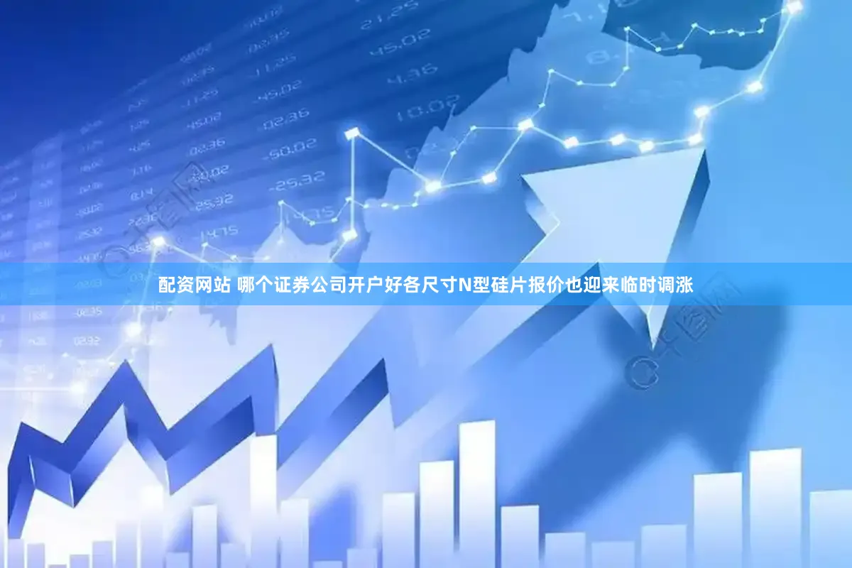 配资网站 哪个证券公司开户好各尺寸N型硅片报价也迎来临时调涨