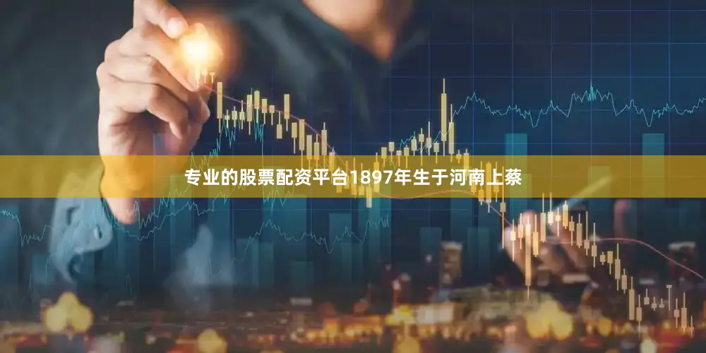 专业的股票配资平台1897年生于河南上蔡
