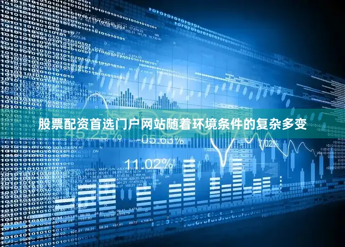 股票配资首选门户网站随着环境条件的复杂多变
