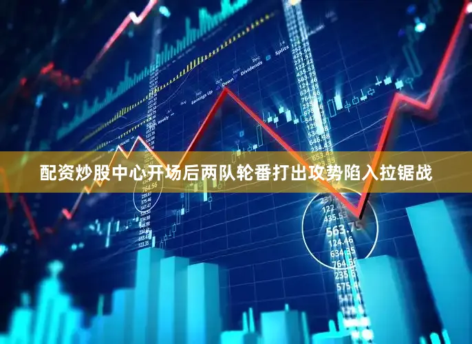 配资炒股中心　　开场后两队轮番打出攻势陷入拉锯战