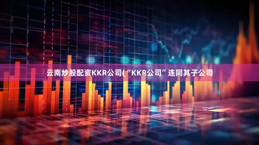 云南炒股配资KKR公司(“KKR公司”连同其子公司
