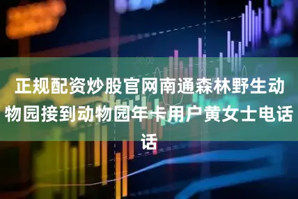正规配资炒股官网南通森林野生动物园接到动物园年卡用户黄女士电话