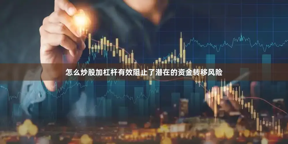 怎么炒股加杠杆有效阻止了潜在的资金转移风险