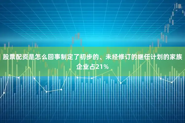 股票配资是怎么回事制定了初步的、未经修订的继任计划的家族企业占21%