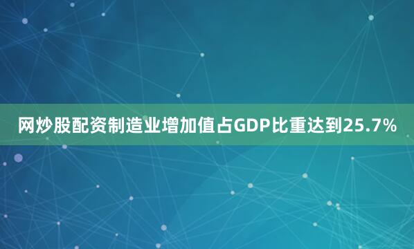 网炒股配资制造业增加值占GDP比重达到25.7%