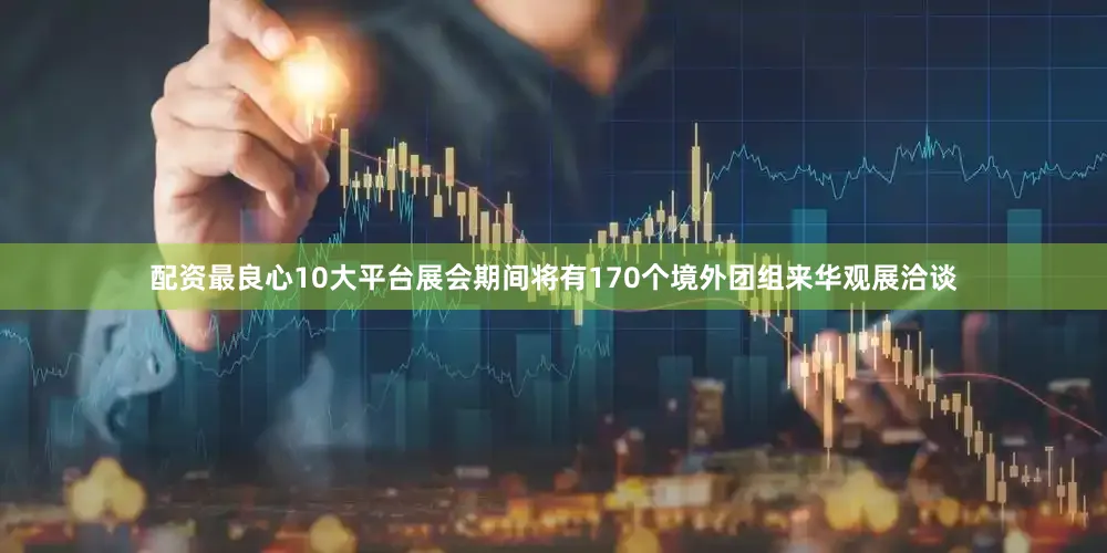配资最良心10大平台展会期间将有170个境外团组来华观展洽谈
