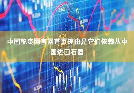 中国配资网官网首页理由是它们依赖从中国进口石墨