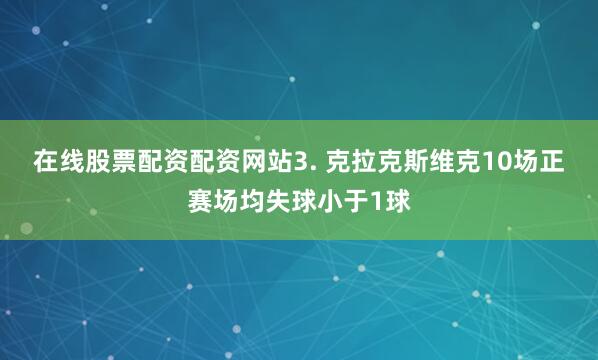 在线股票配资配资网站　　3. 克拉克斯维克10场正赛场均失球小于1球