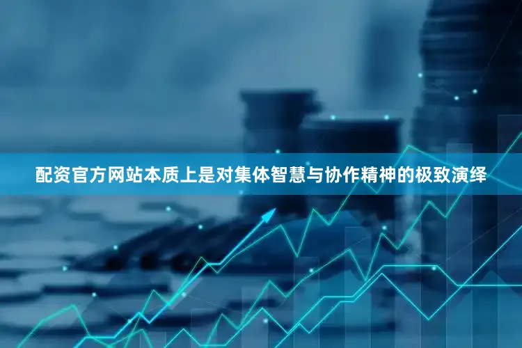 配资官方网站本质上是对集体智慧与协作精神的极致演绎