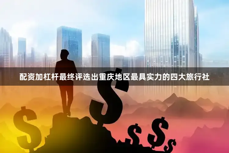 配资加杠杆最终评选出重庆地区最具实力的四大旅行社