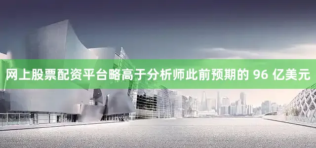 网上股票配资平台略高于分析师此前预期的 96 亿美元