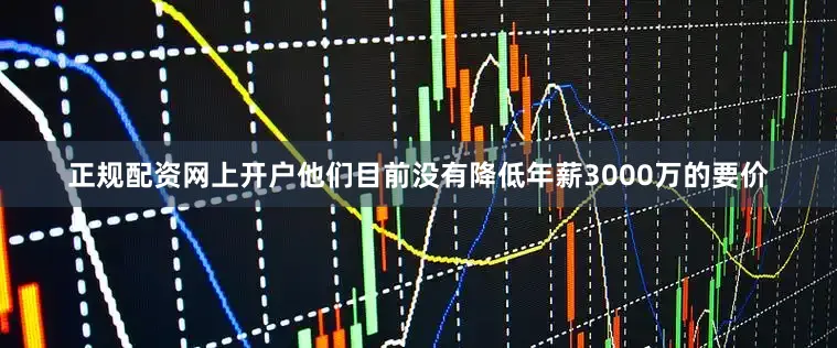 正规配资网上开户他们目前没有降低年薪3000万的要价