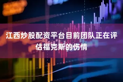 江西炒股配资平台目前团队正在评估福克斯的伤情