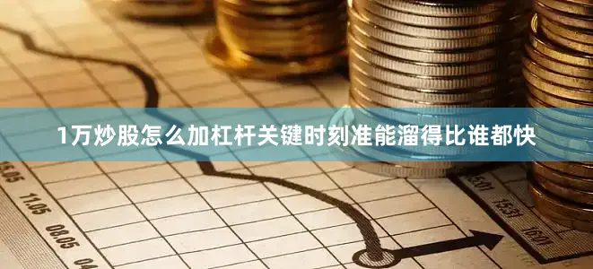 1万炒股怎么加杠杆关键时刻准能溜得比谁都快