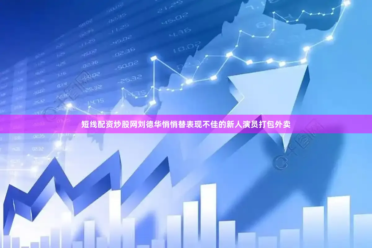 短线配资炒股网刘德华悄悄替表现不佳的新人演员打包外卖