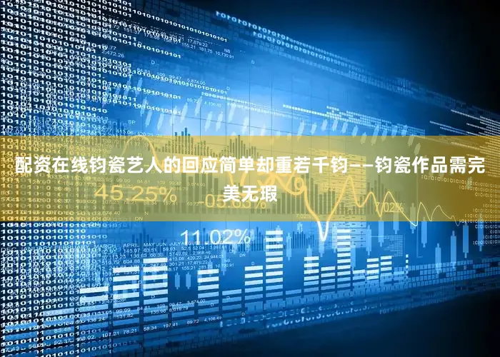 配资在线钧瓷艺人的回应简单却重若千钧——钧瓷作品需完美无瑕
