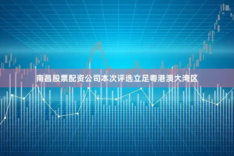 南昌股票配资公司本次评选立足粤港澳大湾区