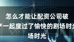 怎么才能让配资公司破产一起度过了愉快的剧场时光
