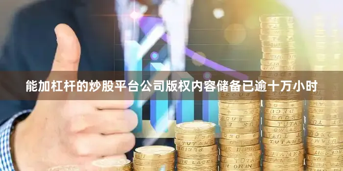 能加杠杆的炒股平台公司版权内容储备已逾十万小时