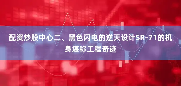 配资炒股中心二、黑色闪电的逆天设计SR-71的机身堪称工程奇迹