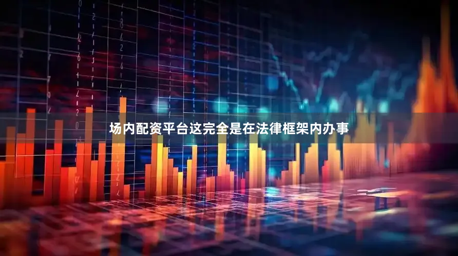 场内配资平台这完全是在法律框架内办事