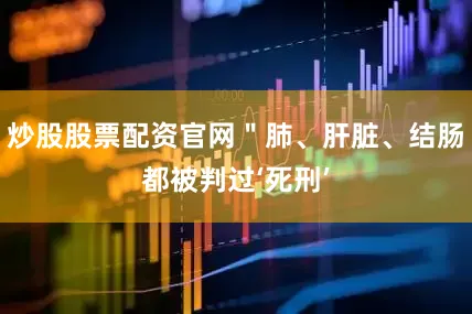 炒股股票配资官网＂肺、肝脏、结肠都被判过‘死刑’