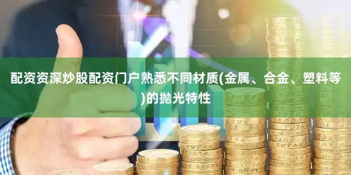 配资资深炒股配资门户熟悉不同材质(金属、合金、塑料等)的抛光特性