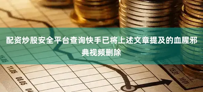 配资炒股安全平台查询快手已将上述文章提及的血腥邪典视频删除