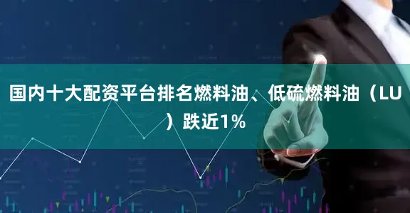 国内十大配资平台排名燃料油、低硫燃料油（LU）跌近1%